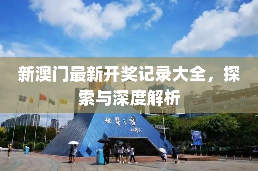 新澳门最新开奖记录大全，探索与深度解析