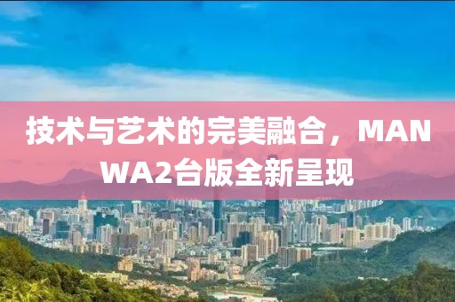 技术与艺术的完美融合，MANWA2台版全新呈现