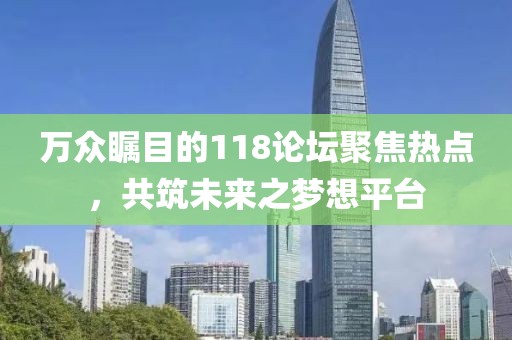 万众瞩目的118论坛聚焦热点，共筑未来之梦想平台
