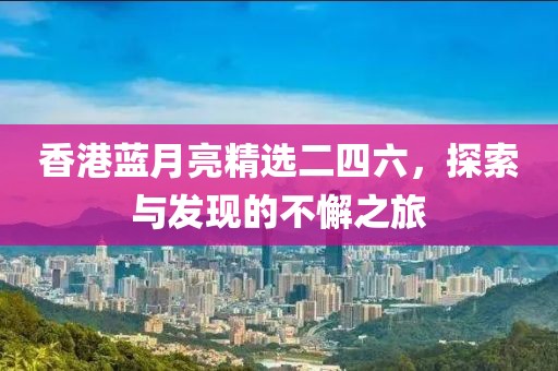 香港蓝月亮精选二四六，探索与发现的不懈之旅