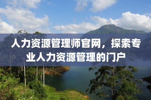 人力资源管理师官网，探索专业人力资源管理的门户