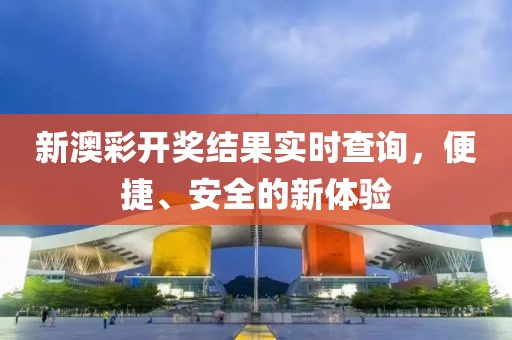 新澳彩开奖结果实时查询，便捷、安全的新体验