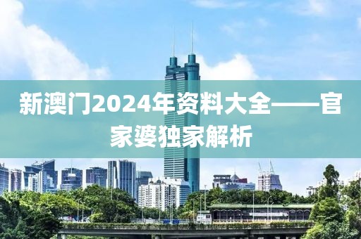 新澳门2024年资料大全——官家婆独家解析