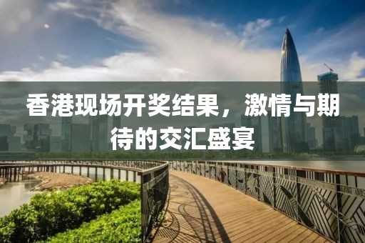香港现场开奖结果，激情与期待的交汇盛宴