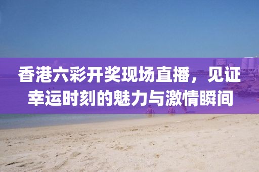 香港 六 彩开奖现场现场直播