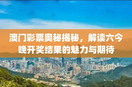 澳门彩票奥秘揭秘，解读六今晚开奖结果的魅力与期待