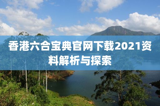 香港六合宝典官网下载2021资料解析与探索