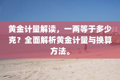 黄金计量解读，一两等于多少克？全面解析黄金计量与换算方法。