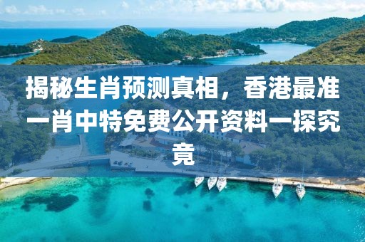 揭秘生肖预测真相，香港最准一肖中特免费公开资料一探究竟
