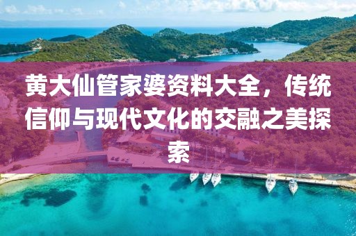 黄大仙管家婆资料大全，传统信仰与现代文化的交融之美探索