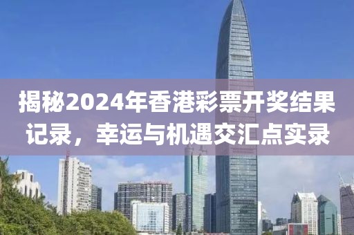 揭秘2024年香港彩票开奖结果记录，幸运与机遇交汇点实录