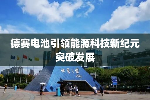 德赛电池引领能源科技新纪元突破发展