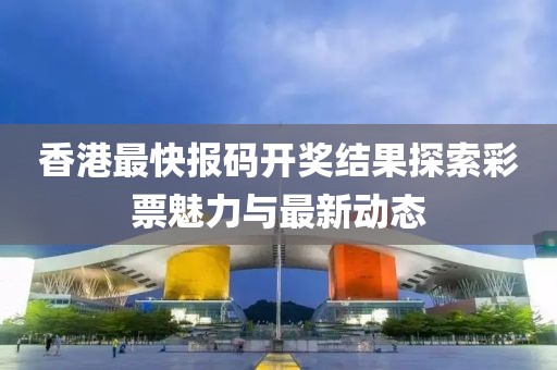 香港最快报码开奖结果探索彩票魅力与最新动态