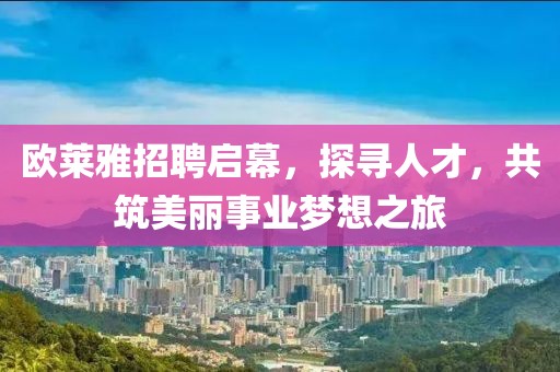 欧莱雅招聘启幕，探寻人才，共筑美丽事业梦想之旅