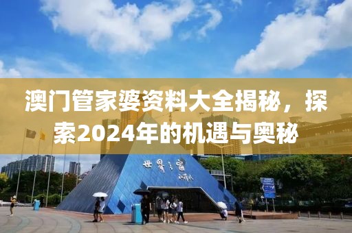 澳门管家婆资料大全揭秘，探索2024年的机遇与奥秘
