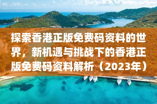 探索香港正版免费码资料的世界，新机遇与挑战下的香港正版免费码资料解析（2023年）