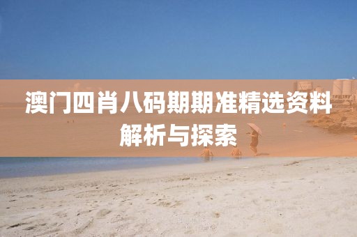 澳门四肖八码期期准精选资料解析与探索