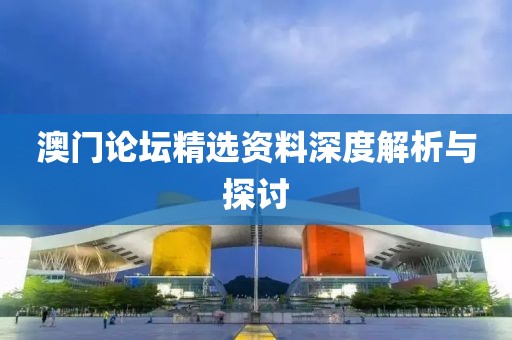 澳门论坛精选资料深度解析与探讨