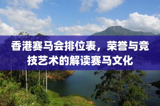 香港赛马会排位表，荣誉与竞技艺术的解读赛马文化