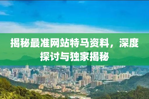 揭秘最准网站特马资料，深度探讨与独家揭秘