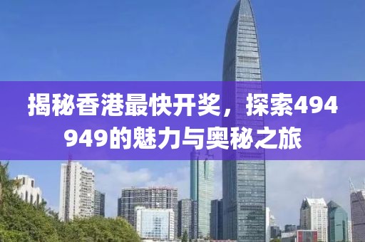 揭秘香港最快开奖，探索494949的魅力与奥秘之旅