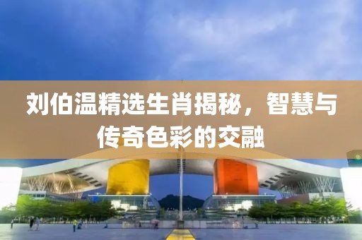 刘伯温精选生肖揭秘，智慧与传奇色彩的交融