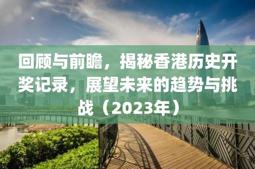 回顾与前瞻，揭秘香港历史开奖记录，展望未来的趋势与挑战（2023年）