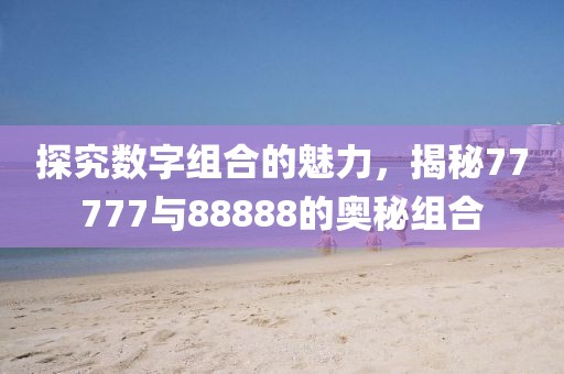 探究数字组合的魅力，揭秘77777与88888的奥秘组合