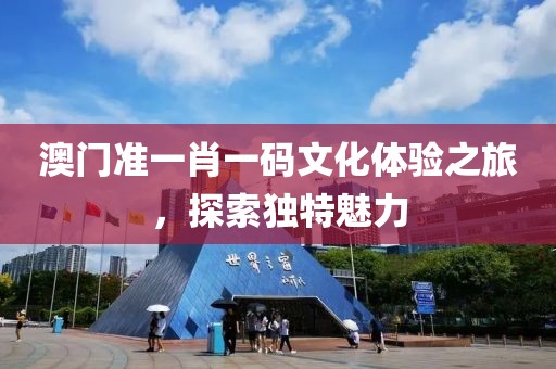 澳门准一肖一码文化体验之旅，探索独特魅力