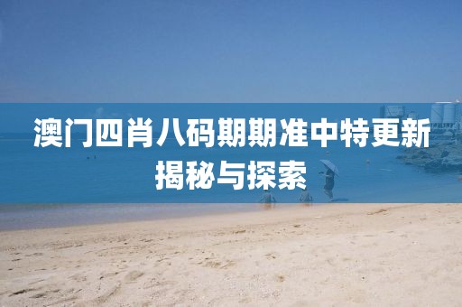 澳门四肖八码期期准中特更新揭秘与探索