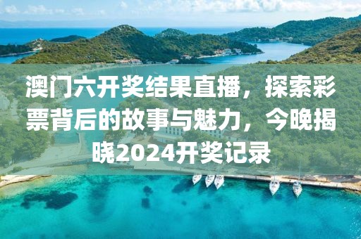 澳门六开奖结果直播，探索彩票背后的故事与魅力，今晚揭晓2024开奖记录