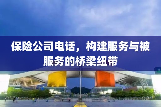 保险公司电话，构建服务与被服务的桥梁纽带