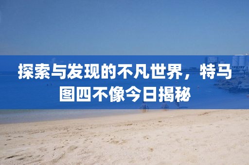 探索与发现的不凡世界，特马图四不像今日揭秘