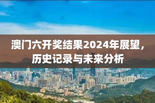 澳门六开奖结果2024年展望，历史记录与未来分析