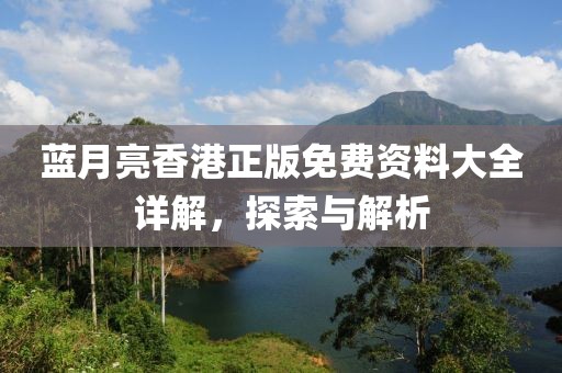 蓝月亮香港正版免费资料大全详解，探索与解析