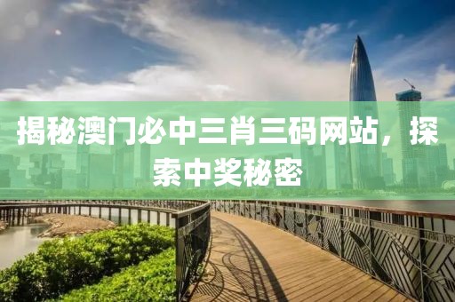 揭秘澳门必中三肖三码网站，探索中奖秘密