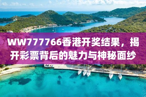 WW777766香港开奖结果，揭开彩票背后的魅力与神秘面纱