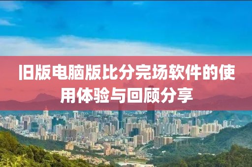 旧版电脑版比分完场软件的使用体验与回顾分享