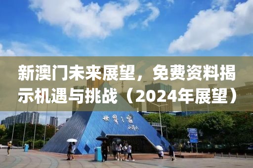 新澳门未来展望，免费资料揭示机遇与挑战（2024年展望）