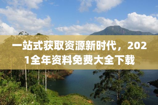 一站式获取资源新时代，2021全年资料免费大全下载