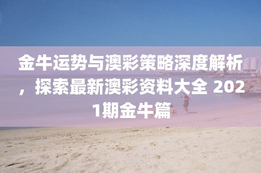 金牛运势与澳彩策略深度解析，探索最新澳彩资料大全 2021期金牛篇