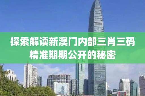 探索解读新澳门内部三肖三码精准期期公开的秘密