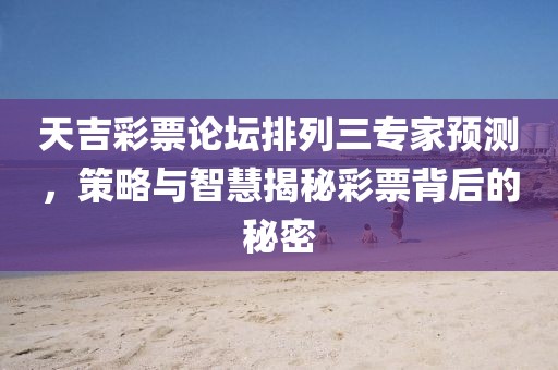 天吉彩票论坛排列三专家预测，策略与智慧揭秘彩票背后的秘密