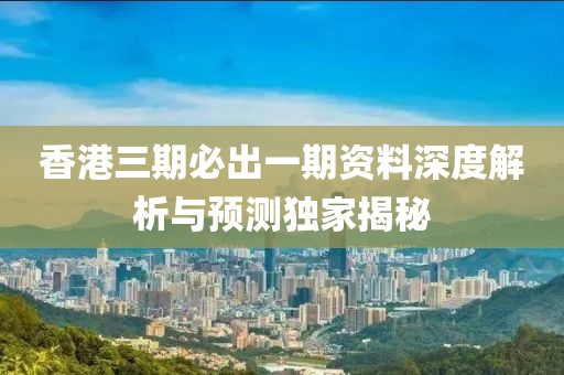 香港三期必出一期资料深度解析与预测独家揭秘