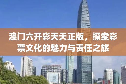 澳门六开彩天天正版，探索彩票文化的魅力与责任之旅