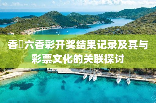 香櫃六香彩开奖结果记录及其与彩票文化的关联探讨
