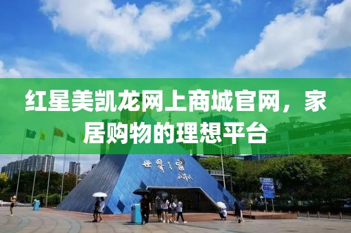 红星美凯龙网上商城官网，家居购物的理想平台