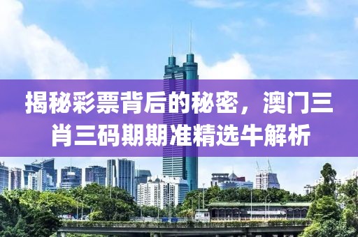 揭秘彩票背后的秘密，澳门三肖三码期期准精选牛解析