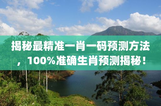 揭秘最精准一肖一码预测方法，100%准确生肖预测揭秘！