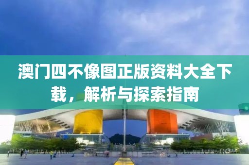 澳门四不像图正版资料大全下载，解析与探索指南